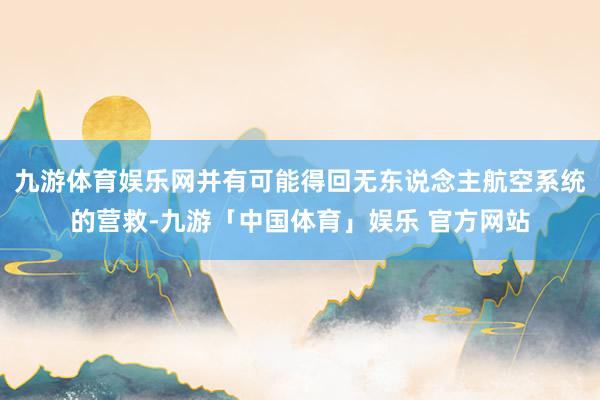 九游体育娱乐网并有可能得回无东说念主航空系统的营救-九游「中国体育」娱乐 官方网站
