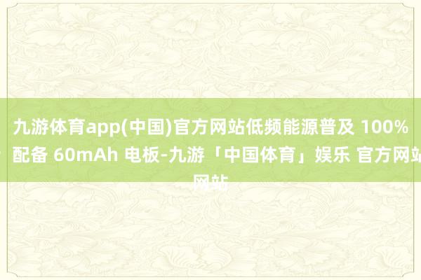 九游体育app(中国)官方网站低频能源普及 100%；配备 60mAh 电板-九游「中国体育」娱乐 官方网站