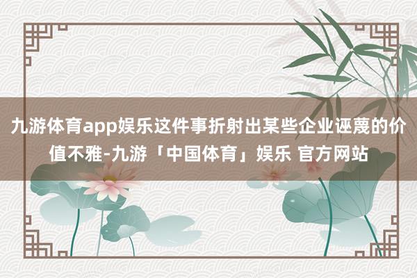 九游体育app娱乐这件事折射出某些企业诬蔑的价值不雅-九游「中国体育」娱乐 官方网站