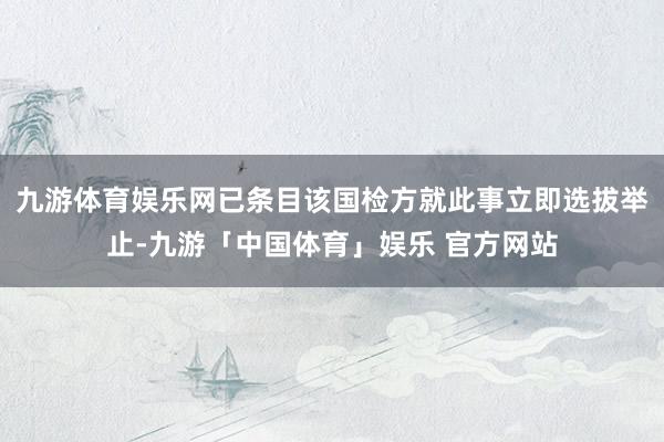 九游体育娱乐网已条目该国检方就此事立即选拔举止-九游「中国体育」娱乐 官方网站