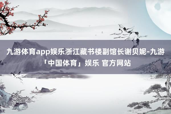 九游体育app娱乐浙江藏书楼副馆长谢贝妮-九游「中国体育」娱乐 官方网站