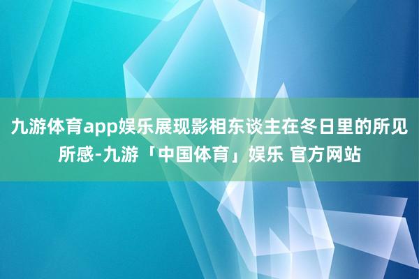 九游体育app娱乐展现影相东谈主在冬日里的所见所感-九游「中国体育」娱乐 官方网站