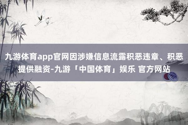 九游体育app官网因涉嫌信息流露积恶违章、积恶提供融资-九游「中国体育」娱乐 官方网站