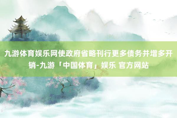 九游体育娱乐网使政府省略刊行更多债务并增多开销-九游「中国体育」娱乐 官方网站