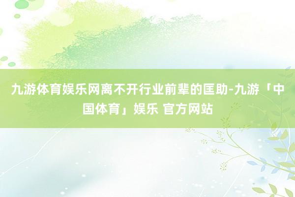九游体育娱乐网离不开行业前辈的匡助-九游「中国体育」娱乐 官方网站