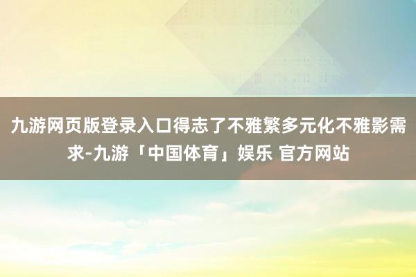 九游网页版登录入口得志了不雅繁多元化不雅影需求-九游「中国体育」娱乐 官方网站