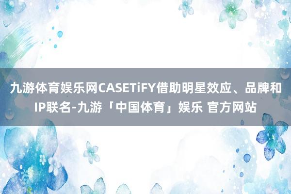 九游体育娱乐网CASETiFY借助明星效应、品牌和IP联名-九游「中国体育」娱乐 官方网站