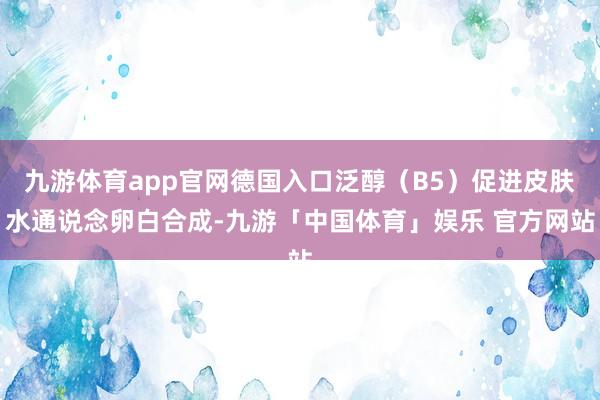 九游体育app官网德国入口泛醇（B5）促进皮肤水通说念卵白合成-九游「中国体育」娱乐 官方网站