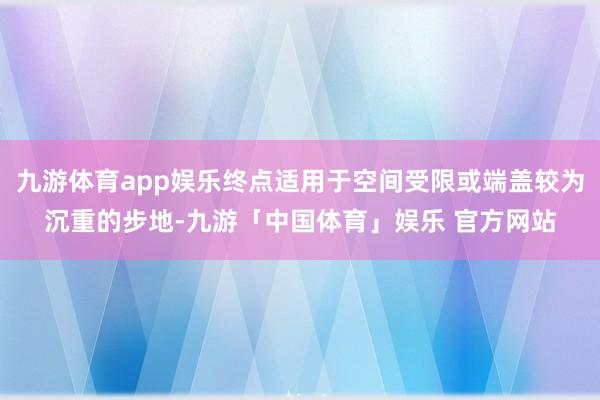 九游体育app娱乐终点适用于空间受限或端盖较为沉重的步地-九游「中国体育」娱乐 官方网站
