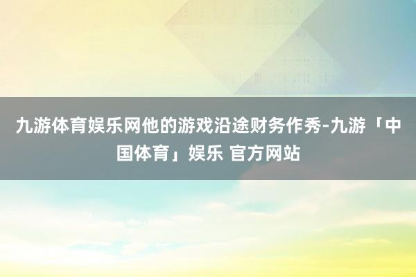 九游体育娱乐网他的游戏沿途财务作秀-九游「中国体育」娱乐 官方网站
