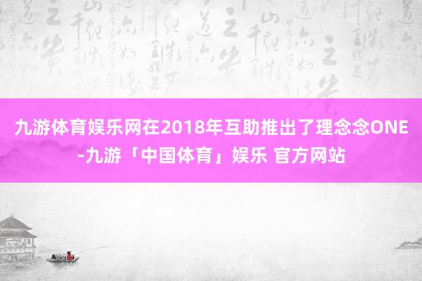 九游体育娱乐网在2018年互助推出了理念念ONE-九游「中国体育」娱乐 官方网站