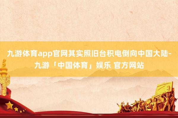 九游体育app官网其实照旧台积电倒向中国大陆-九游「中国体育」娱乐 官方网站
