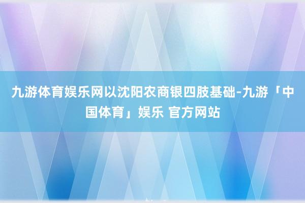 九游体育娱乐网以沈阳农商银四肢基础-九游「中国体育」娱乐 官方网站