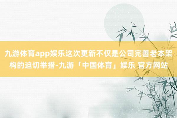 九游体育app娱乐这次更新不仅是公司完善老本架构的迫切举措-九游「中国体育」娱乐 官方网站