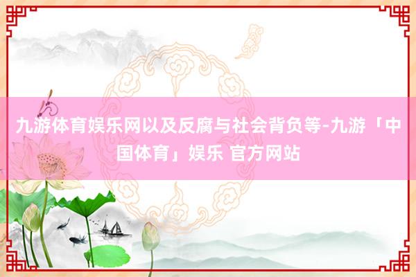 九游体育娱乐网以及反腐与社会背负等-九游「中国体育」娱乐 官方网站