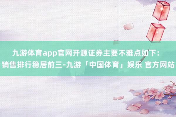 九游体育app官网　　开源证券主要不雅点如下：　　销售排行稳居前三-九游「中国体育」娱乐 官方网站
