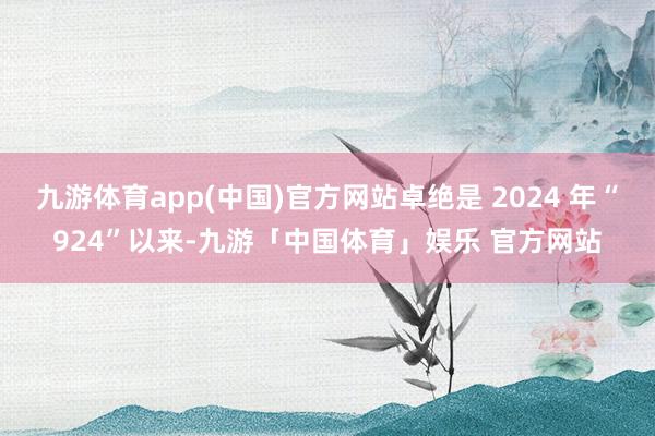 九游体育app(中国)官方网站卓绝是 2024 年“924”以来-九游「中国体育」娱乐 官方网站